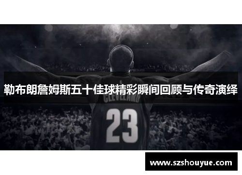 勒布朗詹姆斯五十佳球精彩瞬间回顾与传奇演绎