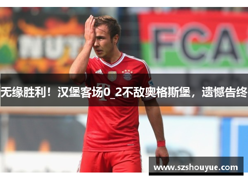 无缘胜利！汉堡客场0_2不敌奥格斯堡，遗憾告终