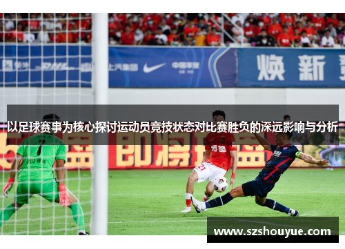 以足球赛事为核心探讨运动员竞技状态对比赛胜负的深远影响与分析