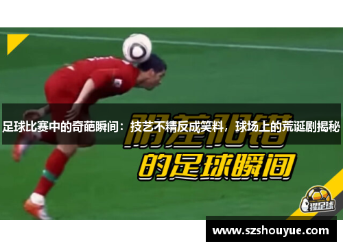 足球比赛中的奇葩瞬间：技艺不精反成笑料，球场上的荒诞剧揭秘