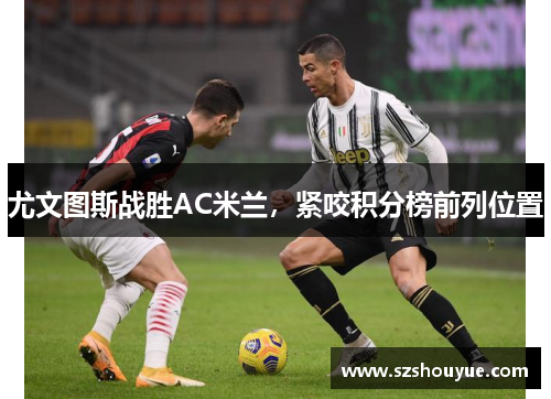 尤文图斯战胜AC米兰，紧咬积分榜前列位置