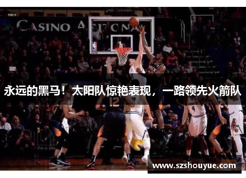 永远的黑马！太阳队惊艳表现，一路领先火箭队