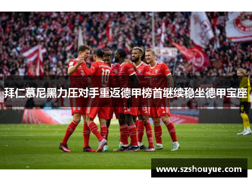 拜仁慕尼黑力压对手重返德甲榜首继续稳坐德甲宝座