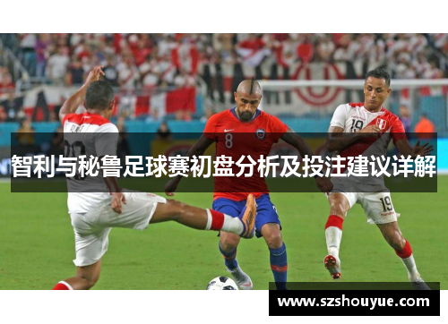智利与秘鲁足球赛初盘分析及投注建议详解