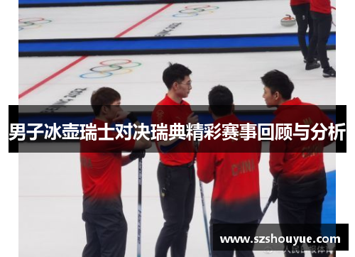 男子冰壶瑞士对决瑞典精彩赛事回顾与分析