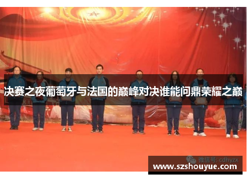 决赛之夜葡萄牙与法国的巅峰对决谁能问鼎荣耀之巅