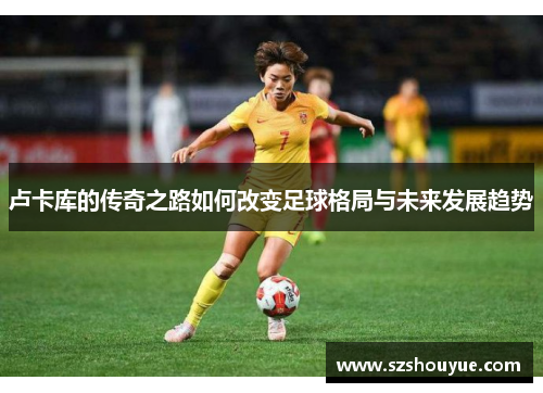 卢卡库的传奇之路如何改变足球格局与未来发展趋势