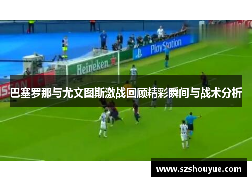 巴塞罗那与尤文图斯激战回顾精彩瞬间与战术分析