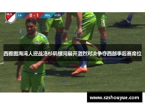 西雅图海湾人迎战洛杉矶银河展开激烈对决争夺西部季后赛席位