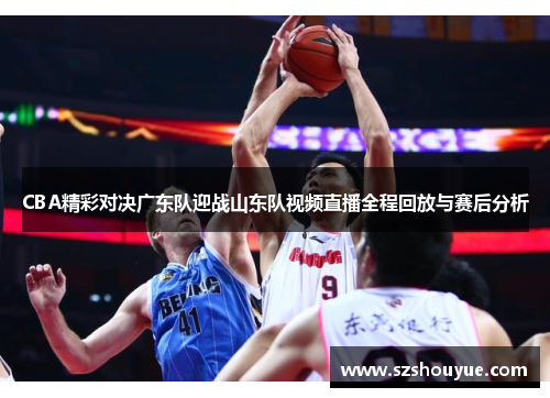 CBA精彩对决广东队迎战山东队视频直播全程回放与赛后分析
